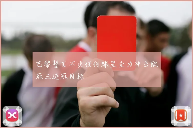 巴黎誓言不卖任何球星全力冲击欧冠三连冠目标