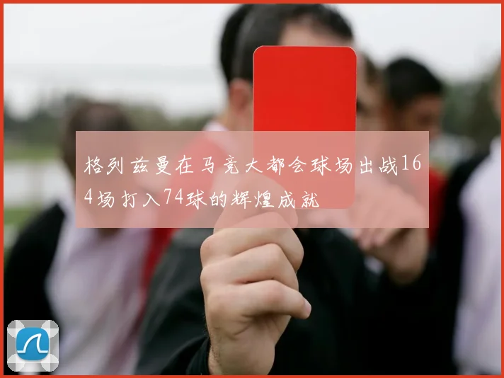 格列兹曼在马竞大都会球场出战164场打入74球的辉煌成就