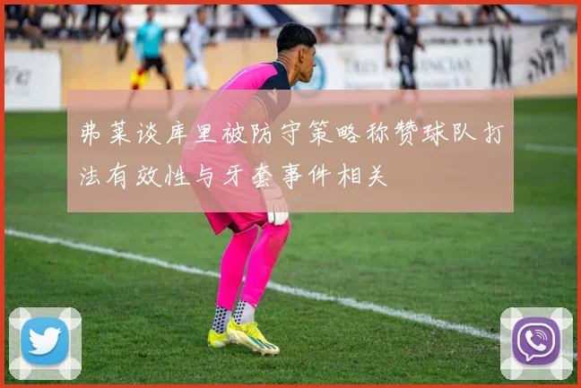 弗莱谈库里被防守策略称赞球队打法有效性与牙套事件相关