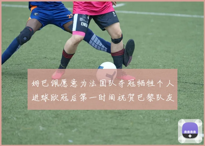 姆巴佩愿意为法国队夺冠牺牲个人进球欧冠后第一时间祝贺巴黎队友