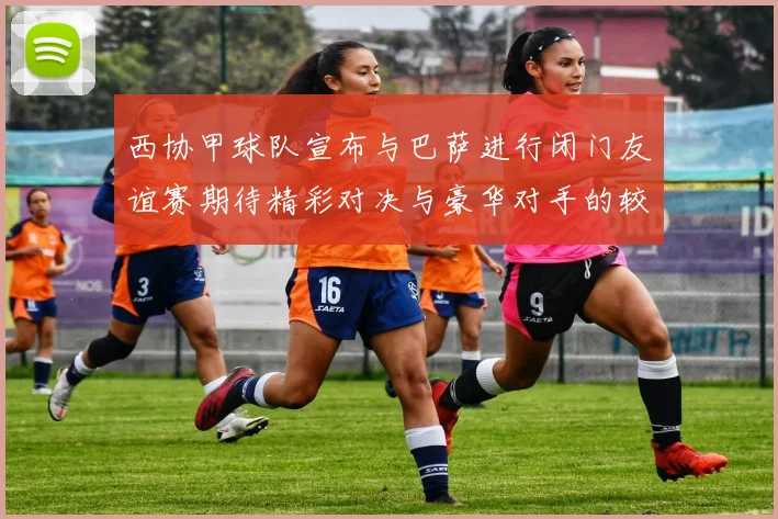 西协甲球队宣布与巴萨进行闭门友谊赛期待精彩对决与豪华对手的较量
