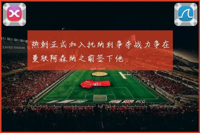 热刺正式加入托纳利争夺战力争在曼联阿森纳之前签下他