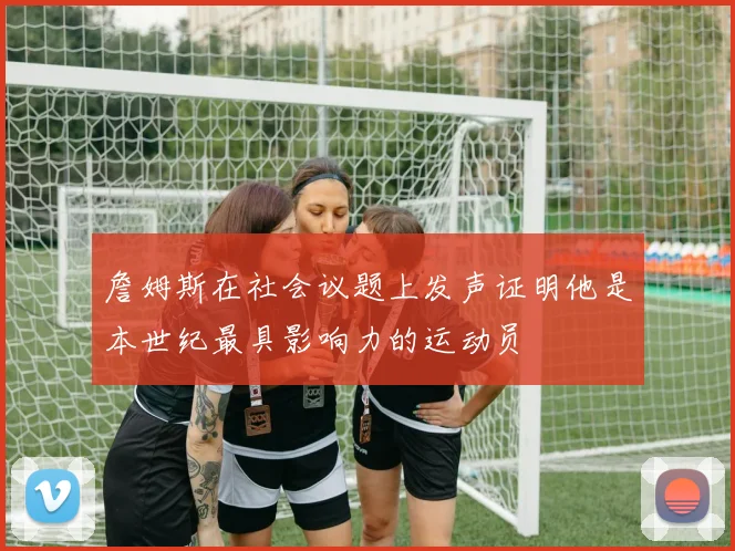 詹姆斯在社会议题上发声证明他是本世纪最具影响力的运动员