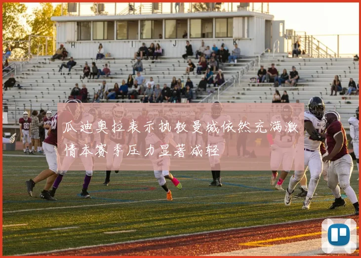 瓜迪奥拉表示执教曼城依然充满激情本赛季压力显著减轻