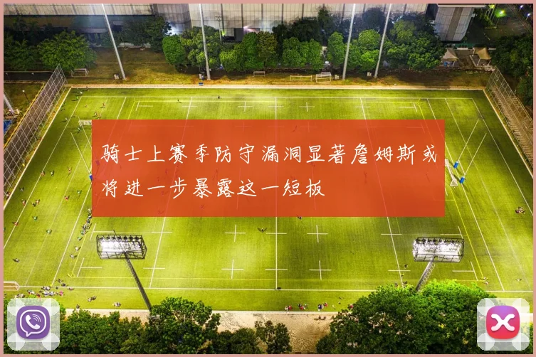 骑士上赛季防守漏洞显著詹姆斯或将进一步暴露这一短板
