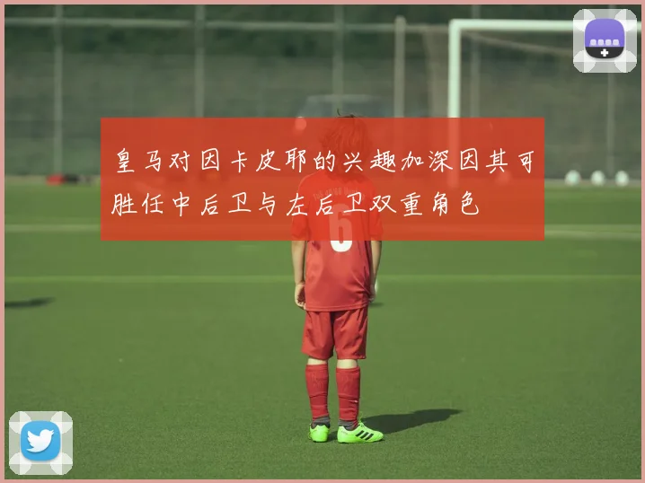 皇马对因卡皮耶的兴趣加深因其可胜任中后卫与左后卫双重角色