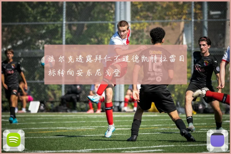 法尔克透露拜仁不追德凯特拉雷目标转向安东尼戈登