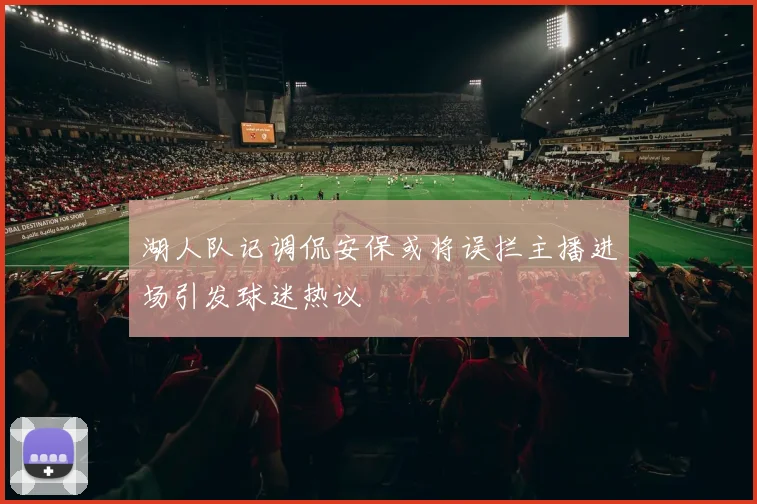 湖人队记调侃安保或将误拦主播进场引发球迷热议