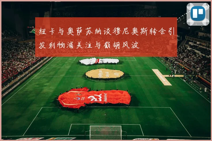 纽卡与奥萨苏纳谈穆尼奥斯转会引发利物浦关注与截胡风波