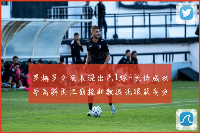 罗梅罗全场表现出色1球4长传成功率高解围拦截抢断数据亮眼获高分评价