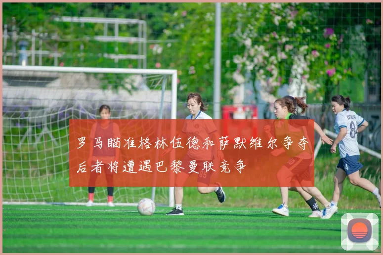 罗马瞄准格林伍德和萨默维尔争夺后者将遭遇巴黎曼联竞争