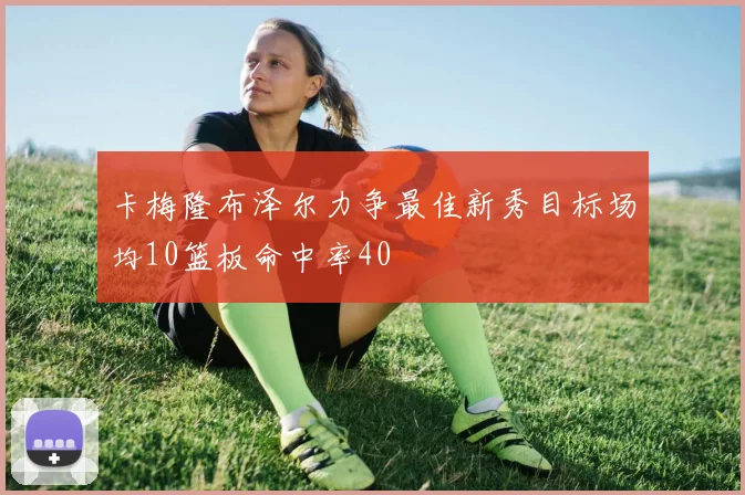 卡梅隆布泽尔力争最佳新秀目标场均10篮板命中率40