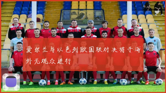 爱尔兰与以色列欧国联对决将于海外无观众进行