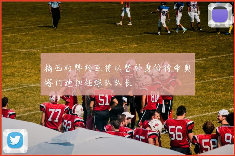 梅西对阵约旦将以替补身份待命奥塔门迪担任球队队长